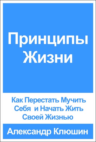 Александр Клюшин. Принципы Жизни. Как Перестать мучить себя и начать жить своей жизнью