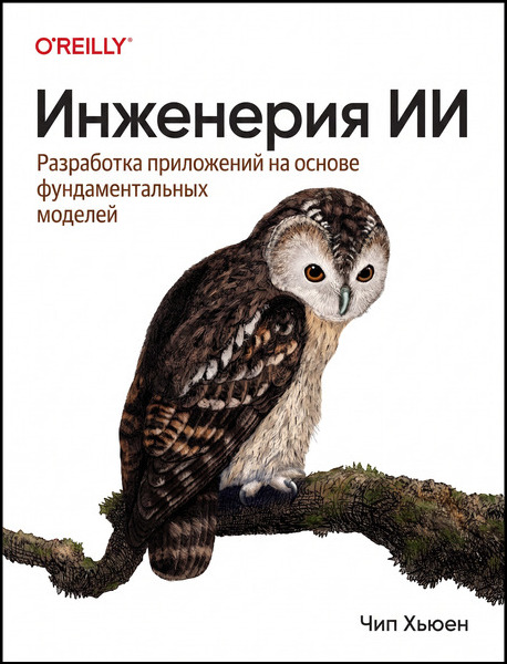 Чип Хьюен. Инженерия искусственного интеллекта. Разработка приложений на основе фундаментальных моделей